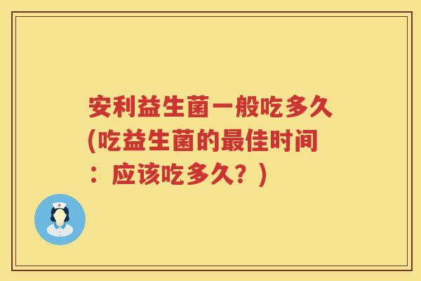 安利益生菌一般吃多久(吃益生菌的佳时间：应该吃多久？)