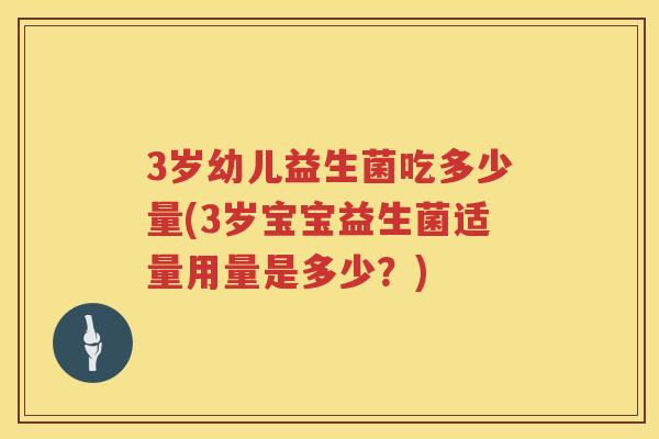 3岁幼儿益生菌吃多少量(3岁宝宝益生菌适量用量是多少?) 3岁幼儿益生菌吃多少量(3岁宝宝益生菌适量用量是多少?)