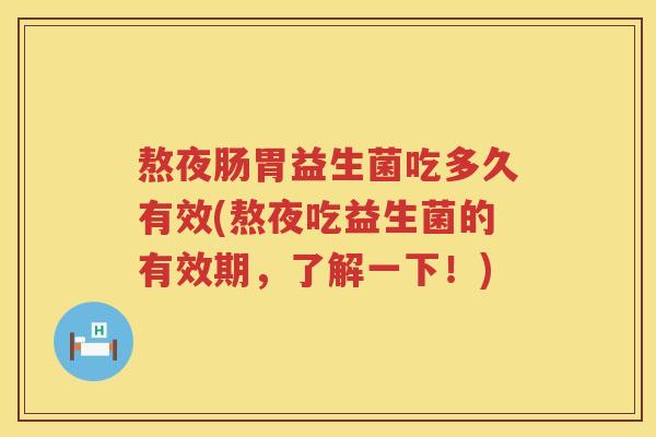 熬夜肠胃益生菌吃多久有效(熬夜吃益生菌的有效期,了解一下!) 熬夜肠胃益生菌吃多久有效(熬夜吃益生菌的有效期,了解一下!)