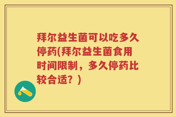拜尔益生菌可以吃多久停药(拜尔益生菌食用时间限制，多久停药比较合适？)