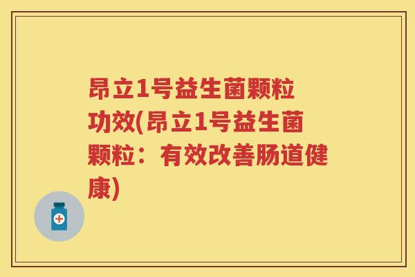 昂立1号益生菌颗粒 功效(昂立1号益生菌颗粒：有效改善肠道健康)