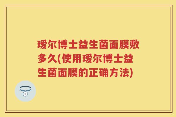 瑷尔博士益生菌面膜敷多久(使用瑷尔博士益生菌面膜的正确方法) 瑷尔博士益生菌面膜敷多久(使用瑷尔博士益生菌面膜的正确方法)