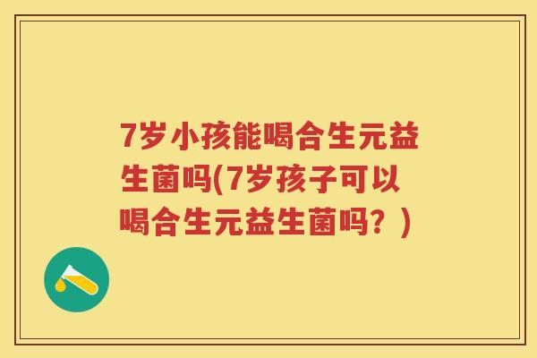 7岁小孩能喝合生元益生菌吗(7岁孩子可以喝合生元益生菌吗？)
