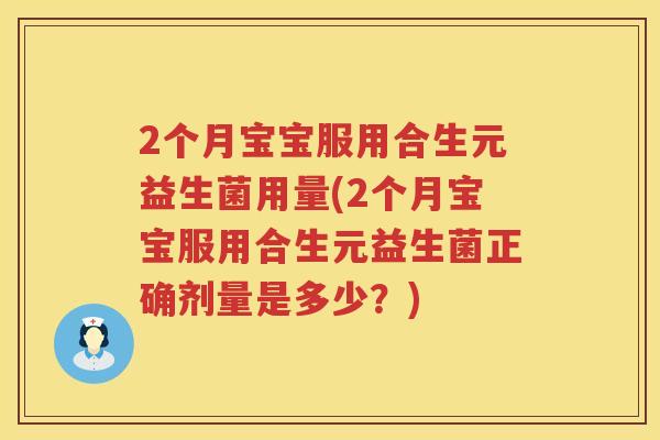 2个月宝宝服用合生元益生菌用量(2个月宝宝服用合生元益生菌正确剂量是多少？)
