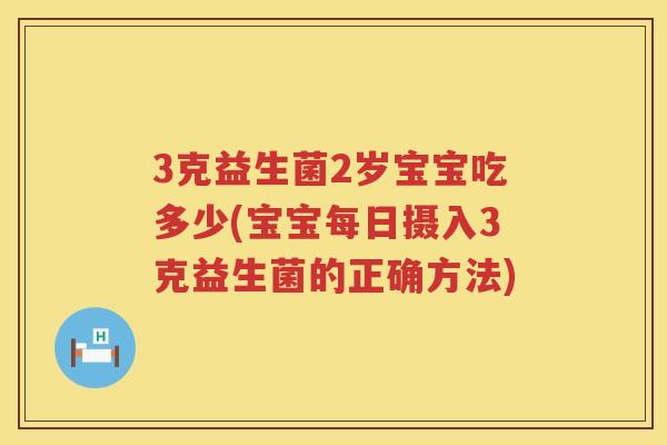 3克益生菌2岁宝宝吃多少(宝宝每日摄入3克益生菌的正确方法) 3克益生菌2岁宝宝吃多少(宝宝每日摄入3克益生菌的正确方法)