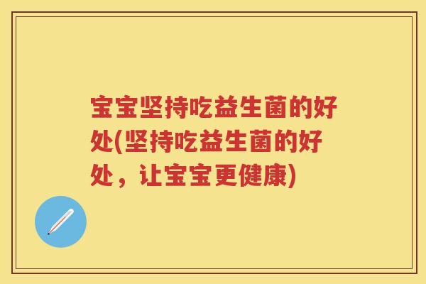 宝宝坚持吃益生菌的好处(坚持吃益生菌的好处,让宝宝更健康) 宝宝坚持吃益生菌的好处(坚持吃益生菌的好处,让宝宝更健康)