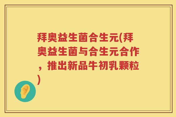 拜奥益生菌合生元(拜奥益生菌与合生元合作,推出新品牛初乳颗粒) 拜奥益生菌合生元(拜奥益生菌与合生元合作,推出新品牛初乳颗粒)