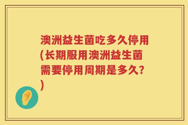 澳洲益生菌吃多久停用(长期服用澳洲益生菌需要停用周期是多久?) 澳洲益生菌吃多久停用(长期服用澳洲益生菌需要停用周期是多久?)