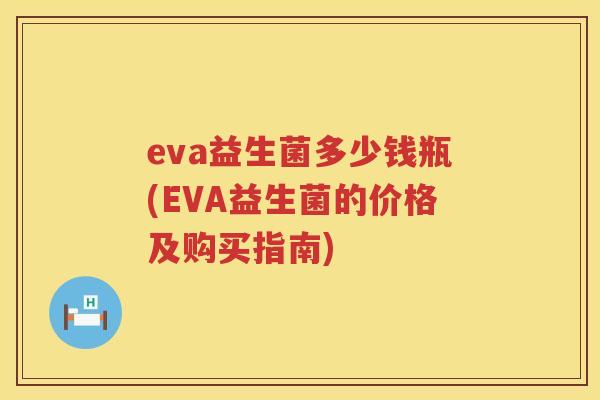 eva益生菌多少钱瓶(EVA益生菌的价格及购买指南) eva益生菌多少钱瓶(EVA益生菌的价格及购买指南)