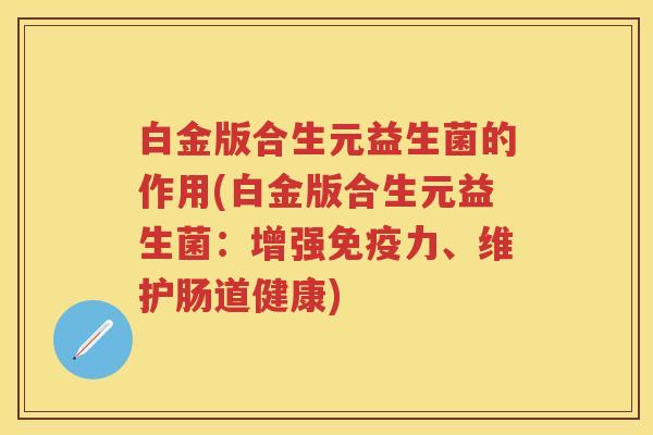 白金版合生元益生菌的作用(白金版合生元益生菌:增强力、维护肠道健康) 白金版合生元益生菌的作用(白金版合生元益生菌:增强力、维护肠道健康)
