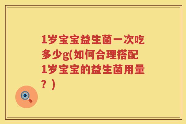 1岁宝宝益生菌一次吃多少g(如何合理搭配1岁宝宝的益生菌用量?) 1岁宝宝益生菌一次吃多少g(如何合理搭配1岁宝宝的益生菌用量?)