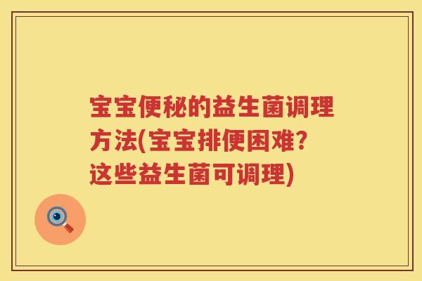 宝宝的益生菌调理方法(宝宝排便困难?这些益生菌可调理) 宝宝的益生菌调理方法(宝宝排便困难?这些益生菌可调理)