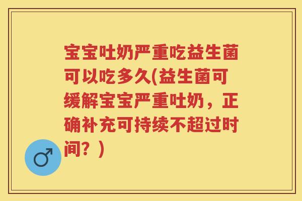 宝宝吐奶严重吃益生菌可以吃多久(益生菌可缓解宝宝严重吐奶，正确补充可持续不超过时间？)