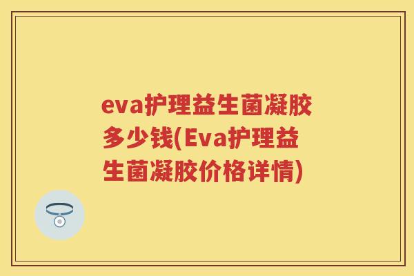 eva护理益生菌凝胶多少钱(Eva护理益生菌凝胶价格详情) eva护理益生菌凝胶多少钱(Eva护理益生菌凝胶价格详情)