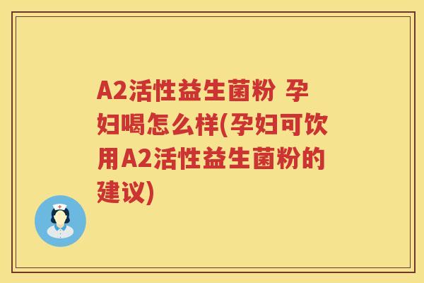 A2活性益生菌粉 孕妇喝怎么样(孕妇可饮用A2活性益生菌粉的建议) A2活性益生菌粉 孕妇喝怎么样(孕妇可饮用A2活性益生菌粉的建议)
