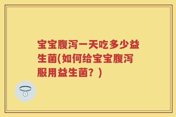 宝宝一天吃多少益生菌(如何给宝宝服用益生菌？)