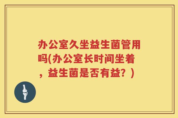 办公室久坐益生菌管用吗(办公室长时间坐着,益生菌是否有益?) 办公室久坐益生菌管用吗(办公室长时间坐着,益生菌是否有益?)