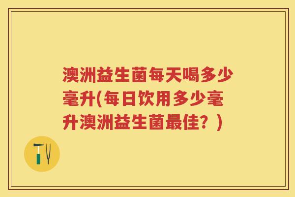 澳洲益生菌每天喝多少毫升(每日饮用多少毫升澳洲益生菌佳?) 澳洲益生菌每天喝多少毫升(每日饮用多少毫升澳洲益生菌佳?)