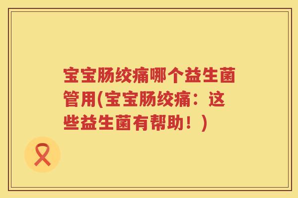 宝宝肠绞痛哪个益生菌管用(宝宝肠绞痛:这些益生菌有帮助!) 宝宝肠绞痛哪个益生菌管用(宝宝肠绞痛:这些益生菌有帮助!)