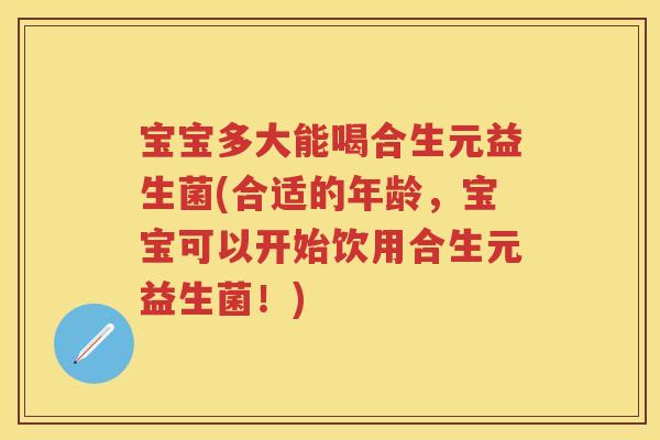宝宝多大能喝合生元益生菌(合适的年龄,宝宝可以开始饮用合生元益生菌!) 宝宝多大能喝合生元益生菌(合适的年龄,宝宝可以开始饮用合生元益生菌!)