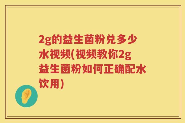 2g的益生菌粉兑多少水视频(视频教你2g益生菌粉如何正确配水饮用) 2g的益生菌粉兑多少水视频(视频教你2g益生菌粉如何正确配水饮用)