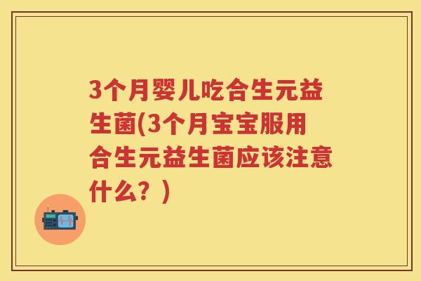 3个月婴儿吃合生元益生菌(3个月宝宝服用合生元益生菌应该注意什么？)