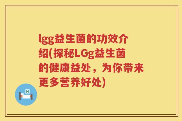 lgg益生菌的功效介绍(探秘LGg益生菌的健康益处，为你带来更多营养好处)