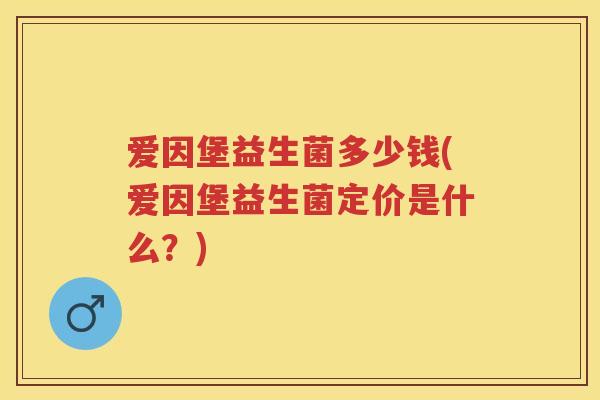 爱因堡益生菌多少钱(爱因堡益生菌定价是什么？)