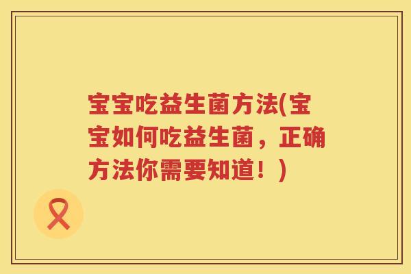 宝宝吃益生菌方法(宝宝如何吃益生菌，正确方法你需要知道！)