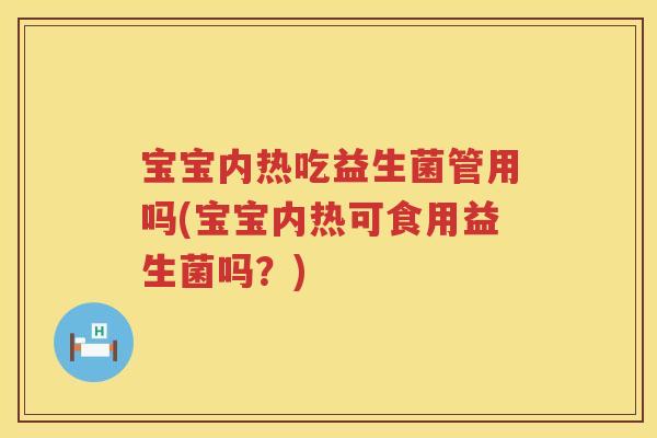 宝宝内热吃益生菌管用吗(宝宝内热可食用益生菌吗?) 宝宝内热吃益生菌管用吗(宝宝内热可食用益生菌吗?)