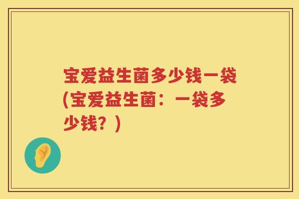 宝爱益生菌多少钱一袋(宝爱益生菌:一袋多少钱?) 宝爱益生菌多少钱一袋(宝爱益生菌:一袋多少钱?)