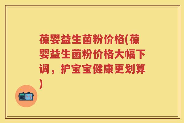 葆婴益生菌粉价格(葆婴益生菌粉价格大幅下调,护宝宝健康更划算) 葆婴益生菌粉价格(葆婴益生菌粉价格大幅下调,护宝宝健康更划算)