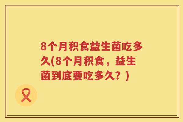 8个月积食益生菌吃多久(8个月积食,益生菌到底要吃多久?) 8个月积食益生菌吃多久(8个月积食,益生菌到底要吃多久?)