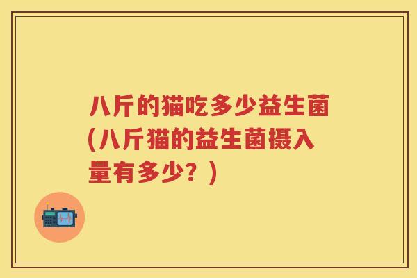 八斤的猫吃多少益生菌(八斤猫的益生菌摄入量有多少?) 八斤的猫吃多少益生菌(八斤猫的益生菌摄入量有多少?)