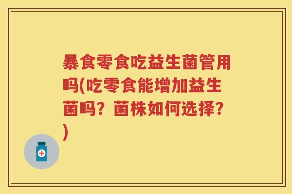 暴食零食吃益生菌管用吗(吃零食能增加益生菌吗?菌株如何选择?) 暴食零食吃益生菌管用吗(吃零食能增加益生菌吗?菌株如何选择?)