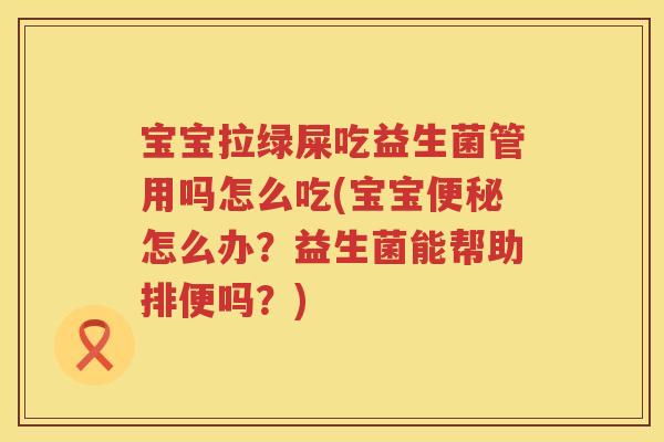 宝宝拉绿屎吃益生菌管用吗怎么吃(宝宝怎么办?益生菌能帮助排便吗?) 宝宝拉绿屎吃益生菌管用吗怎么吃(宝宝怎么办?益生菌能帮助排便吗?)