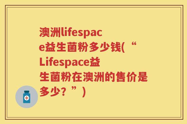 澳洲lifespace益生菌粉多少钱(“Lifespace益生菌粉在澳洲的售价是多少?”) 澳洲lifespace益生菌粉多少钱(“Lifespace益生菌粉在澳洲的售价是多少?”)