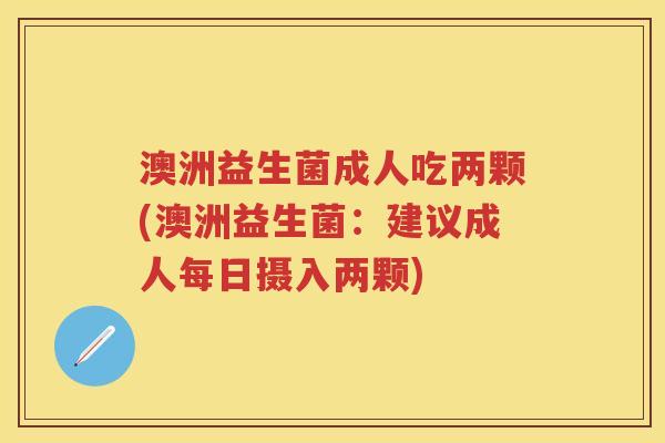 澳洲益生菌成人吃两颗(澳洲益生菌:建议成人每日摄入两颗) 澳洲益生菌成人吃两颗(澳洲益生菌:建议成人每日摄入两颗)