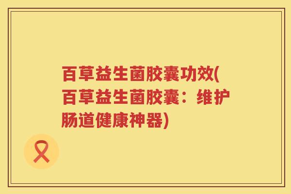 百草益生菌胶囊功效(百草益生菌胶囊:维护肠道健康神器) 百草益生菌胶囊功效(百草益生菌胶囊:维护肠道健康神器)