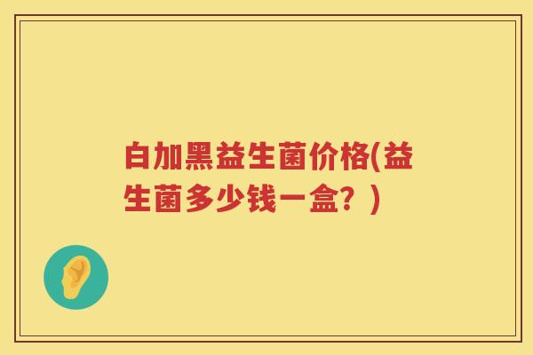 白加黑益生菌价格(益生菌多少钱一盒？)
