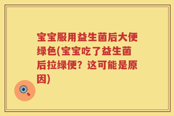 宝宝服用益生菌后大便绿色(宝宝吃了益生菌后拉绿便？这可能是原因)