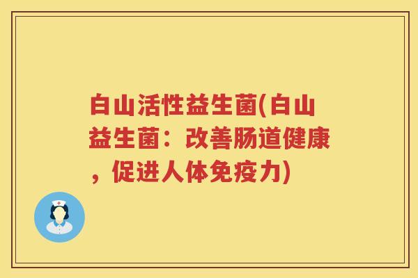 白山活性益生菌(白山益生菌:改善肠道健康,促进人体力) 白山活性益生菌(白山益生菌:改善肠道健康,促进人体力)
