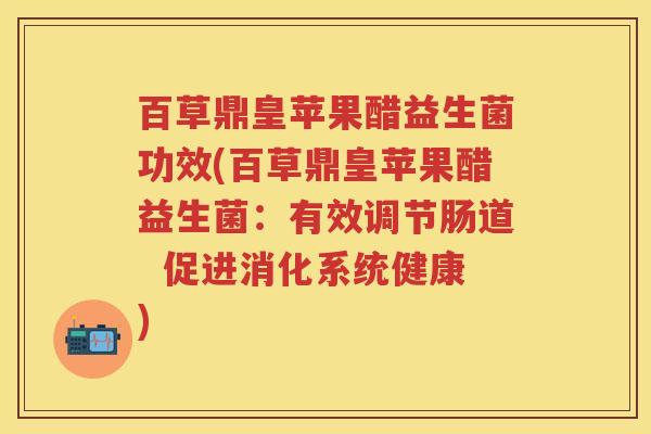 百草鼎皇苹果醋益生菌功效(百草鼎皇苹果醋益生菌:有效调节肠道 促进消化系统健康) 百草鼎皇苹果醋益生菌功效(百草鼎皇苹果醋益生菌:有效调节肠道 促进消化系统健康)
