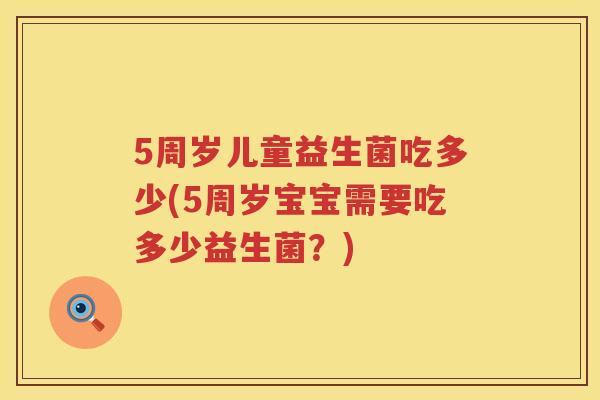 5周岁儿童益生菌吃多少(5周岁宝宝需要吃多少益生菌?) 5周岁儿童益生菌吃多少(5周岁宝宝需要吃多少益生菌?)