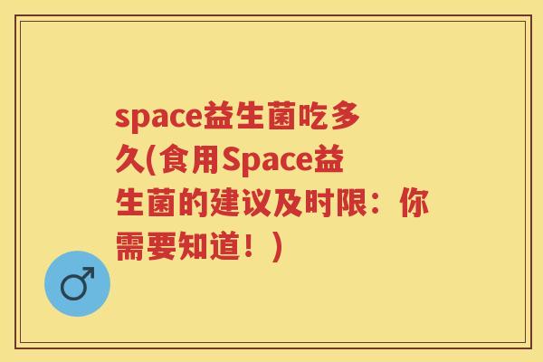 space益生菌吃多久(食用Space益生菌的建议及时限:你需要知道!) space益生菌吃多久(食用Space益生菌的建议及时限:你需要知道!)
