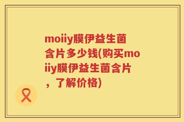 moiiy膜伊益生菌含片多少钱(购买moiiy膜伊益生菌含片，了解价格)