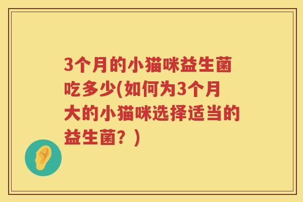 3个月的小猫咪益生菌吃多少(如何为3个月大的小猫咪选择适当的益生菌？)