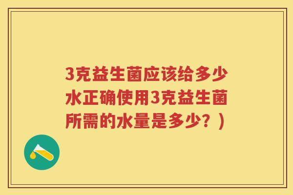 3克益生菌应该给多少水正确使用3克益生菌所需的水量是多少？)