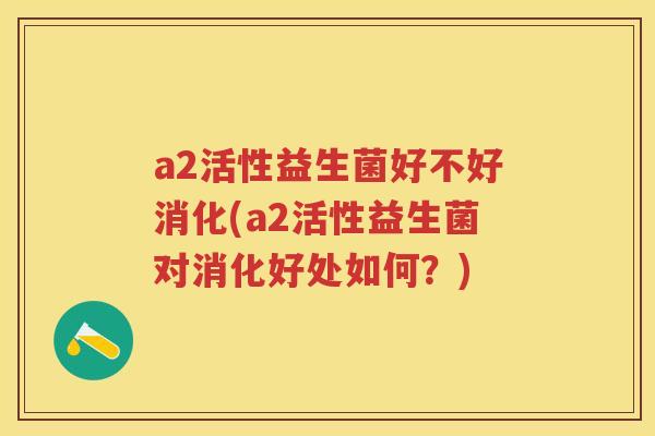 a2活性益生菌好不好消化(a2活性益生菌对消化好处如何?) a2活性益生菌好不好消化(a2活性益生菌对消化好处如何?)