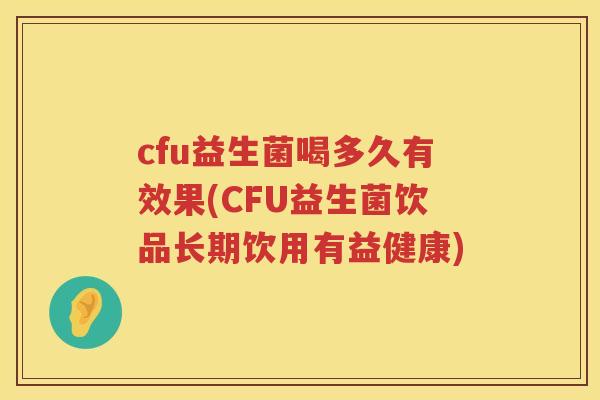 cfu益生菌喝多久有效果(CFU益生菌饮品长期饮用有益健康) cfu益生菌喝多久有效果(CFU益生菌饮品长期饮用有益健康)